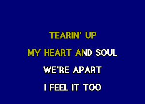 TEARIN' UP

MY HEART AND SOUL
WE'RE APART
I FEEL IT T00