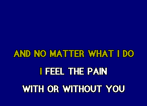 AND NO MATTER WHAT I DO
I FEEL THE PAIN
WITH OR WITHOUT YOU