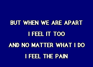 BUT WHEN WE ARE APART

I FEEL IT T00
AND NO MATTER WHAT I DO
I FEEL THE PAIN