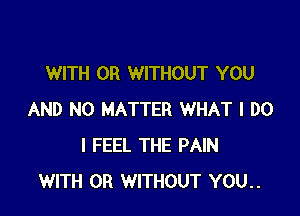WITH OR WITHOUT YOU

AND NO MATTER WHAT I DO
I FEEL THE PAIN
WITH OR WITHOUT YOU..