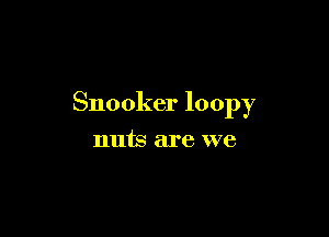 Snooker loopy

nuts are we