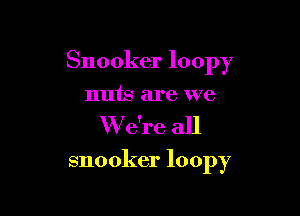 Snooker loopy

nuts are we
W e're all

snooker loopy