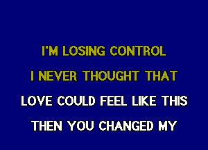 I'M LOSING CONTROL
I NEVER THOUGHT THAT
LOVE COULD FEEL LIKE THIS
THEN YOU CHANGED MY