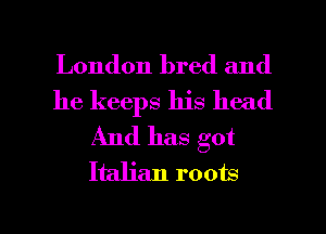 London bred and

he keeps his head
And has got
Italian roots

g