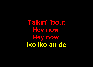 Talkin' 'bout
Hey now

Hey now
lko lko an de