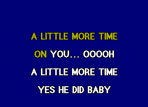 A LITTLE MORE TIME

ON YOU... OOOOH
A LITTLE MORE TIME
YES HE DID BABY