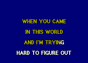 WHEN YOU CAME

IN THIS WORLD
AND I'M TRYING
HARD TO FIGURE OUT