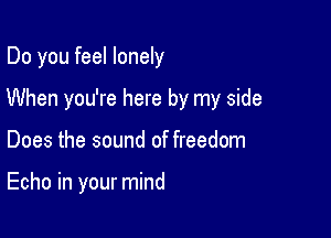 Do you feel lonely
When you're here by my side

Does the sound of freedom

Echo in your mind