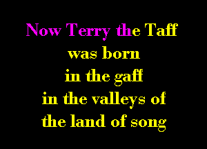 Now Terry the TaH'
was born
in the gaff
in the valleys of
the land of song