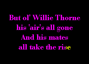 But 01' W illie Thorne
his 'air's all gone
And his mates
all take the rise