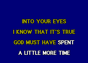 INTO YOUR EYES

I KNOW THAT IT'S TRUE
GOD MUST HAVE SPENT
A LITTLE MORE TIME