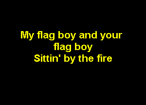 My flag boy and your
flag boy

Sittin' by the fire