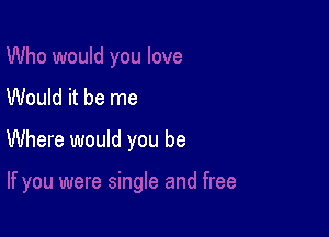 Would it be me

Where would you be