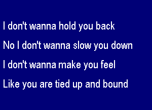 I don't wanna hold you back

No I don't wanna slow you down

I don't wanna make you feel

Like you are tied up and bound