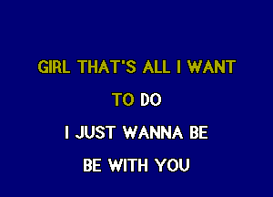 GIRL THAT'S ALL I WANT

TO DO
I JUST WANNA BE
BE WITH YOU