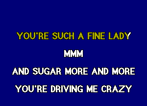 YOU'RE SUCH A FINE LADY

MMM
AND SUGAR MORE AND MORE
YOU'RE DRIVING ME CRAZY