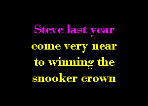 Steve last year
come very near
to winning the

snooker crown

g