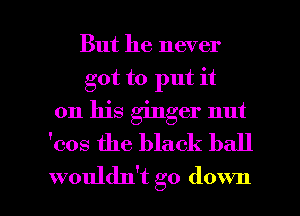 But he never
got to put it
on his ginger nut
'cos the black ball

wouldn't go down I