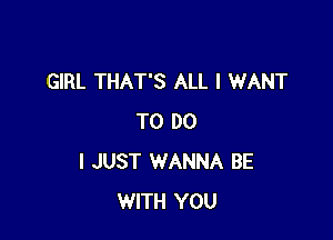 GIRL THAT'S ALL I WANT

TO DO
I JUST WANNA BE
WITH YOU