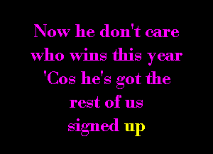 Now he don't care
Who Wins this year
'Cos he's got the
rest of us
signed 11p