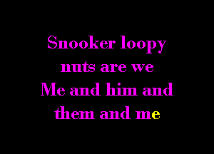 Snooker loopy
nuts are we

Me and him and

them and me

Q