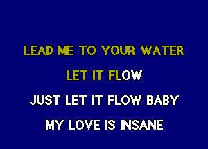 LEAD ME TO YOUR WATER

LET IT FLOW
JUST LET IT FLOW BABY
MY LOVE IS INSANE