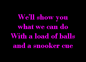 W e'll show you
what we can do

With a load of balls

and a. snooker one

Q