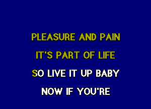 PLEASURE AND PAIN

IT'S PART OF LIFE
80 LIVE IT UP BABY
NOW IF YOU'RE