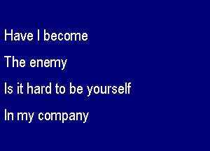 Have I become

The enemy

Is it hard to be yourself

In my company