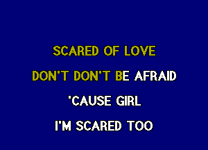 SCARED OF LOVE

DON'T DON'T BE AFRAID
'CAUSE GIRL
I'M SCARED T00