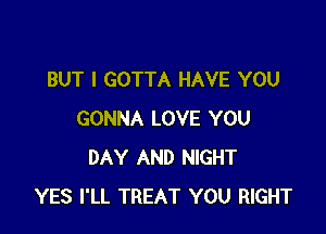 BUT I GOTTA HAVE YOU

GONNA LOVE YOU
DAY AND NIGHT
YES I'LL TREAT YOU RIGHT