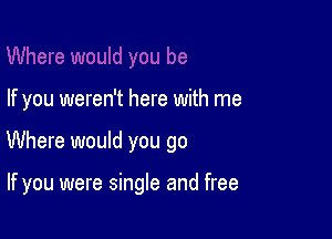 If you weren't here with me

Where would you go

If you were single and free