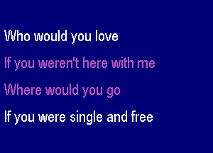 Who would you love

If you were single and free