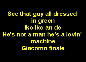 See that guy all dressed
in green
lko lko an de

He's not a man he's a lovin'
machine
Giacomo finale