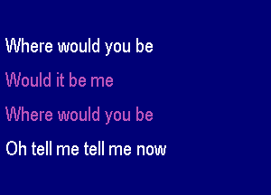 Where would you be

Oh tell me tell me now