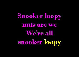 Snooker loopy

nuts are we
W e're all

snooker loopy