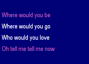 Where would you go

Who would you love