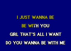 I JUST WANNA BE

BE WITH YOU
GIRL THAT'S ALL I WANT
DO YOU WANNA BE WITH ME