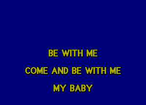 BE WITH ME
COME AND BE WITH ME
MY BABY