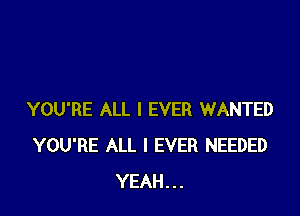 YOU'RE ALL I EVER WANTED
YOU'RE ALL I EVER NEEDED
YEAH...