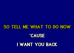 SO TELL ME WHAT TO DO NOW
'CAUSE
I WANT YOU BACK