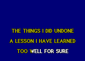 THE THINGS I DID UNDONE
A LESSON I HAVE LEARNED
T00 WELL FOR SURE