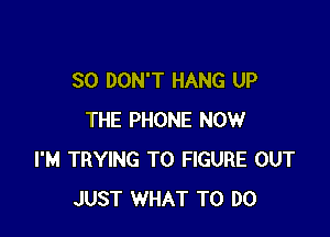 SO DON'T HANG UP

THE PHONE NOW
I'M TRYING TO FIGURE OUT
JUST WHAT TO DO