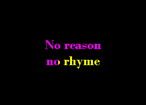 No reason

no rhyme