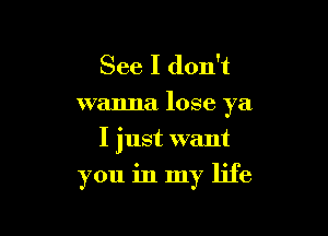 See I don't
wanna lose ya

I just want
you in my life