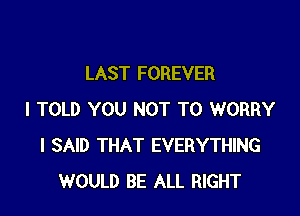 LAST FOREVER

I TOLD YOU NOT TO WORRY
I SAID THAT EVERYTHING
WOULD BE ALL RIGHT