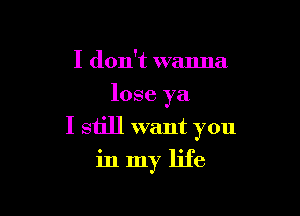 I don't wanna
lose ya
I still want you

inmy life