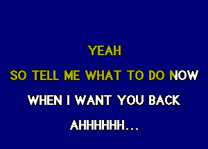 YEAH

SO TELL ME WHAT TO DO NOW
WHEN I WANT YOU BACK
AHHHHHH...