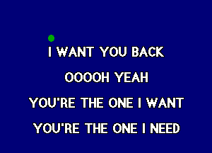 I WANT YOU BACK

OOOOH YEAH
YOU'RE THE ONE I WANT
YOU'RE THE ONE I NEED