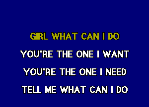 GIRL WHAT CAN I DO

YOU'RE THE ONE I WANT
YOU'RE THE ONE I NEED
TELL ME WHAT CAN I DO